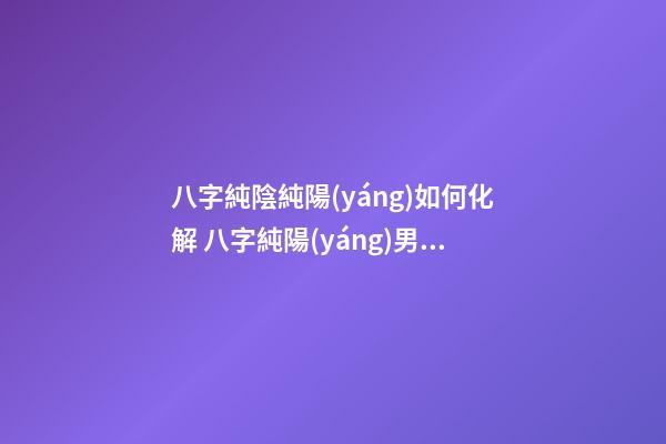 八字純陰純陽(yáng)如何化解 八字純陽(yáng)男命為什么可怕